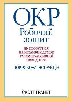 ОКР: робочий зошит. Як позбутися нав&rsquo;язливих думок та компульсивної поведінки. Скотт Гранет. (укр.мова) 1729326877 фото