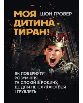 Моя дитина &mdash; тиран! Як повернути розуміння та спокій в родину, де діти не слухаються і грублять Ш Гровер.(ЦНЛ) 44724 фото