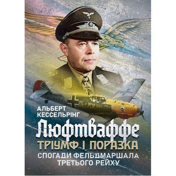 Люфтваффе: тріумф і поразка. Спогади фельдмаршала Третього рейху. 1933&mdash;1947. Альберт Кессельрінг (ЦНЛ) 45345 фото