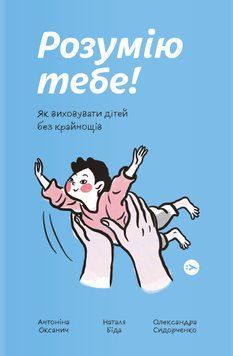 Розумію тебе! Як виховувати дітей без крайнощів. Антоніна Оксанич, Наталія Біда, Олександра Сидорченка 856247456 фото