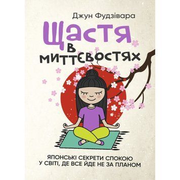 Щастя в миттєвостях. Японські секрети спокою у світі, де все йде не за планом. Джун Фудзівара.(ЦНЛ) 45096 фото