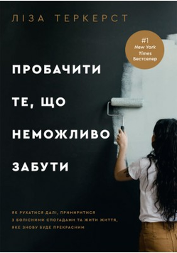 Пробачити те, що неможливо забути. Як рухатися далі, примиритися з болісними спогадами та жити життя, яке знову буде прекрасним. Ліза Теркерст. 852256547 фото